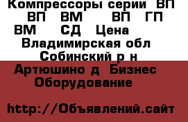 Компрессоры серии: ВП, 302ВП, 2ВМ2,5, 7ВП, 3ГП, 4ВМ2,5, СД › Цена ­ 122 - Владимирская обл., Собинский р-н, Артюшино д. Бизнес » Оборудование   